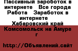 Пассивный зароботок в интернете - Все города Работа » Заработок в интернете   . Хабаровский край,Комсомольск-на-Амуре г.